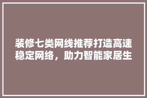 装修七类网线推荐打造高速稳定网络，助力智能家居生活