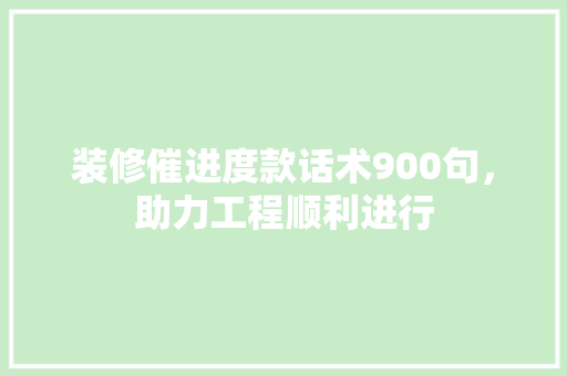 装修催进度款话术900句，助力工程顺利进行