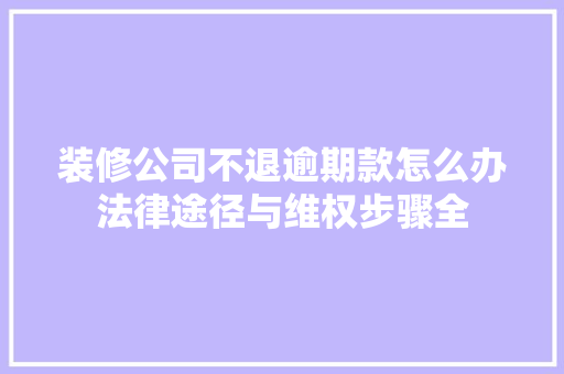 装修公司不退逾期款怎么办法律途径与维权步骤全  第1张