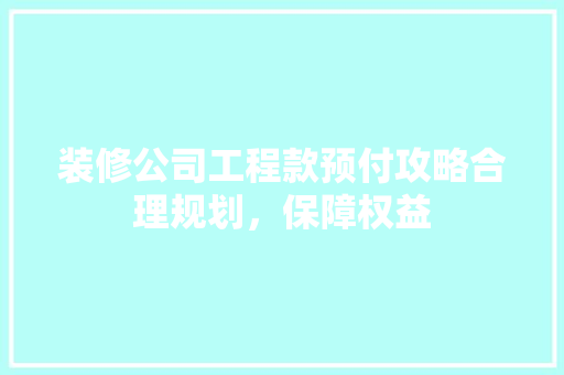 装修公司工程款预付攻略合理规划，保障权益