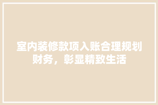 室内装修款项入账合理规划财务，彰显精致生活