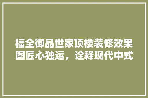 福全御品世家顶楼装修效果图匠心独运，诠释现代中式美学