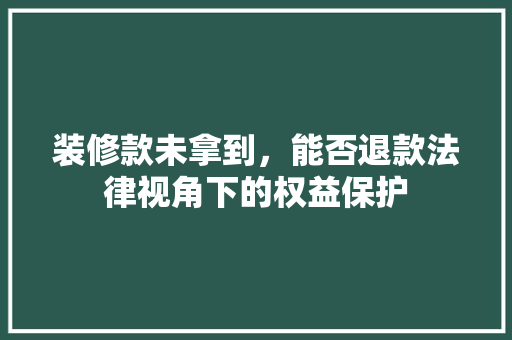 装修款未拿到，能否退款法律视角下的权益保护