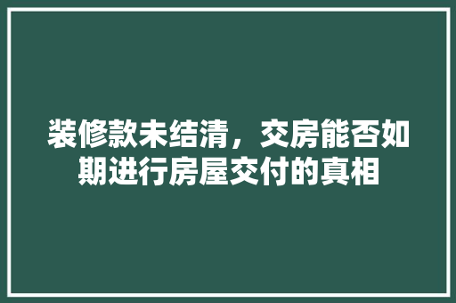装修款未结清，交房能否如期进行房屋交付的真相