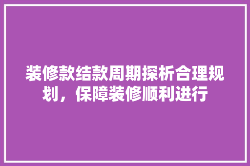装修款结款周期探析合理规划，保障装修顺利进行