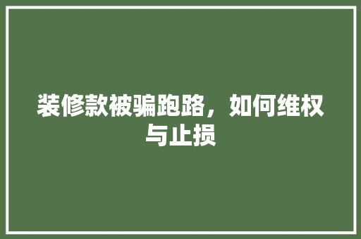 装修款被骗跑路，如何维权与止损
