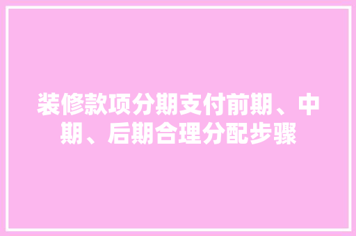 装修款项分期支付前期、中期、后期合理分配步骤