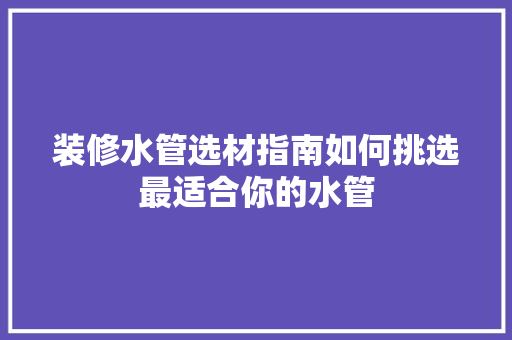 装修水管选材指南如何挑选最适合你的水管