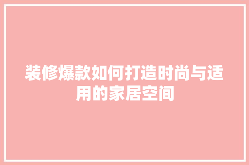 装修爆款如何打造时尚与适用的家居空间  第1张