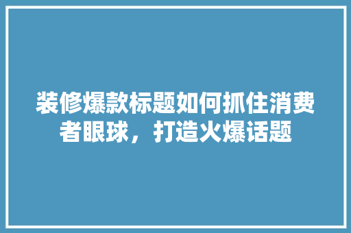 装修爆款标题如何抓住消费者眼球，打造火爆话题