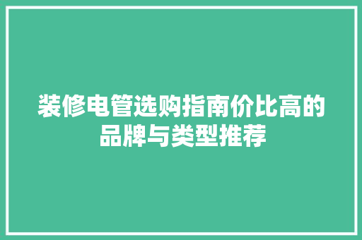 装修电管选购指南价比高的品牌与类型推荐