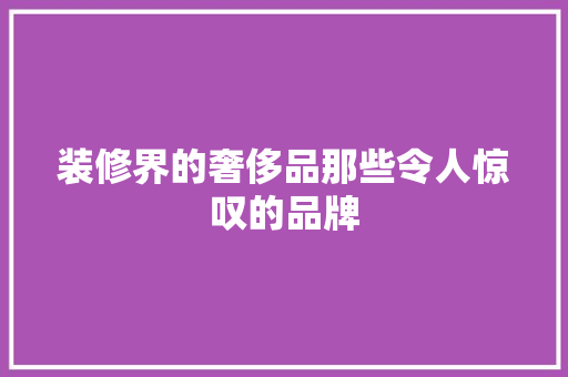 装修界的奢侈品那些令人惊叹的品牌