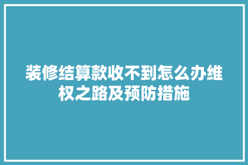 装修结算款收不到怎么办维权之路及预防措施