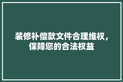 装修补偿款文件合理维权，保障您的合法权益
