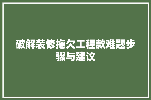 破解装修拖欠工程款难题步骤与建议