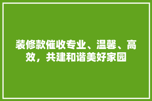 装修款催收专业、温馨、高效，共建和谐美好家园