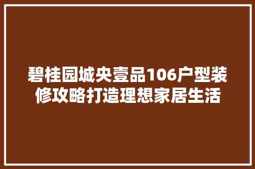 碧桂园城央壹品106户型装修攻略打造理想家居生活
