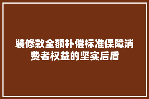 装修款全额补偿标准保障消费者权益的坚实后盾