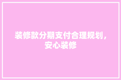 装修款分期支付合理规划，安心装修