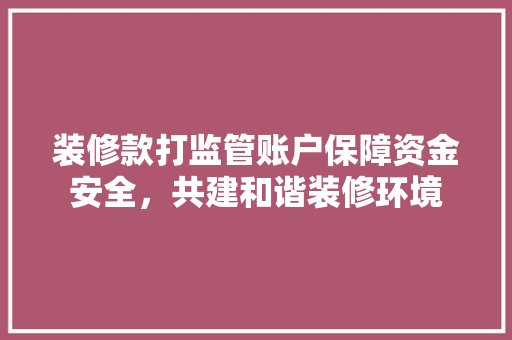 装修款打监管账户保障资金安全，共建和谐装修环境