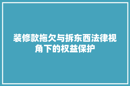 装修款拖欠与拆东西法律视角下的权益保护  第1张