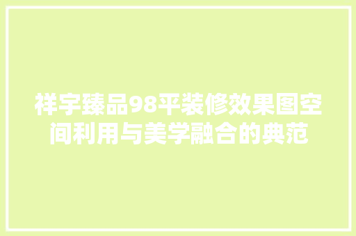 祥宇臻品98平装修效果图空间利用与美学融合的典范