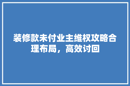 装修款未付业主维权攻略合理布局，高效讨回