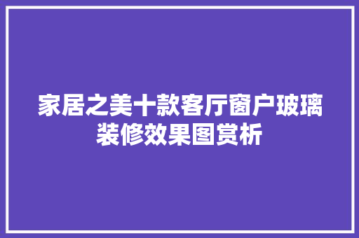 家居之美十款客厅窗户玻璃装修效果图赏析