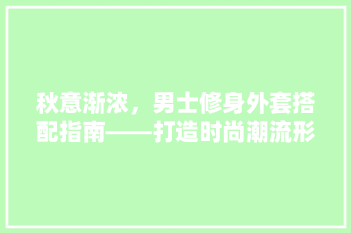 秋意渐浓，男士修身外套搭配指南——打造时尚潮流形象
