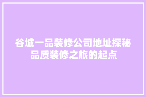 谷城一品装修公司地址探秘品质装修之旅的起点  第1张