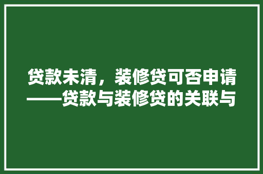 贷款未清，装修贷可否申请——贷款与装修贷的关联与政策