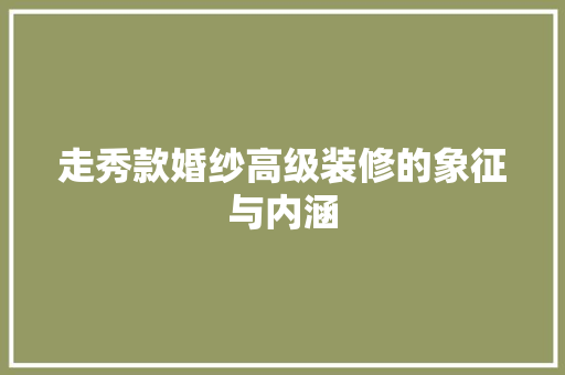 走秀款婚纱高级装修的象征与内涵  第1张