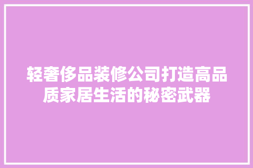 轻奢侈品装修公司打造高品质家居生活的秘密武器