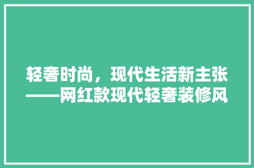 轻奢时尚，现代生活新主张——网红款现代轻奢装修风格全