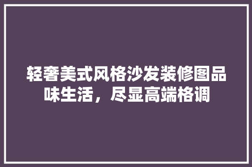 轻奢美式风格沙发装修图品味生活，尽显高端格调