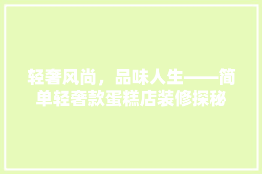 轻奢风尚，品味人生——简单轻奢款蛋糕店装修探秘