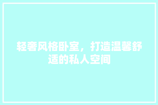 轻奢风格卧室，打造温馨舒适的私人空间