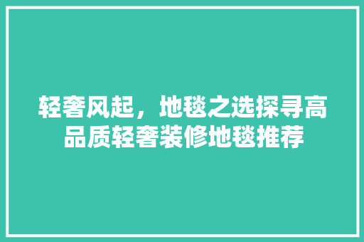 轻奢风起，地毯之选探寻高品质轻奢装修地毯推荐