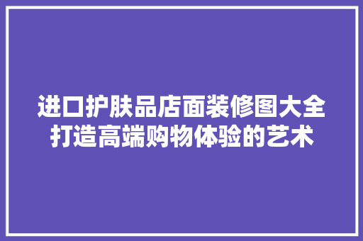 进口护肤品店面装修图大全打造高端购物体验的艺术