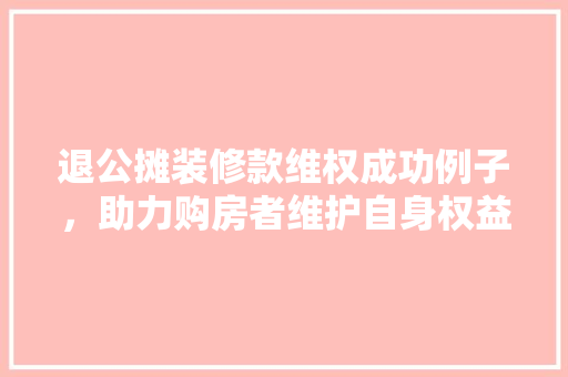 退公摊装修款维权成功例子，助力购房者维护自身权益