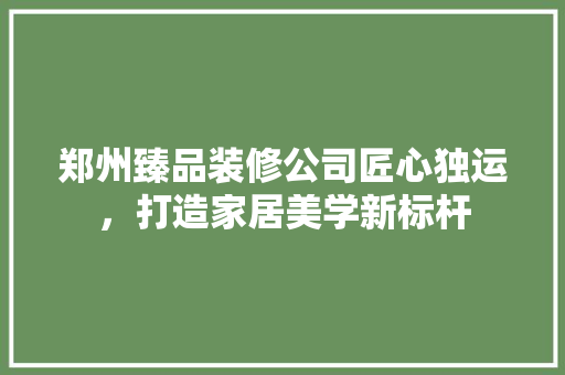 郑州臻品装修公司匠心独运，打造家居美学新标杆