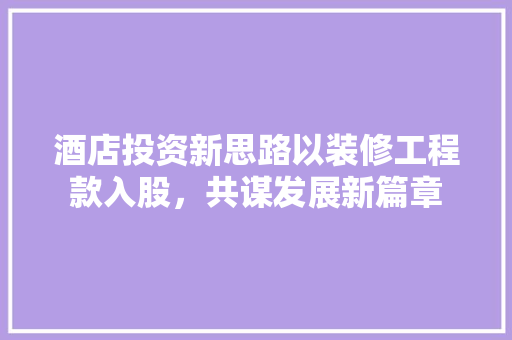 酒店投资新思路以装修工程款入股，共谋发展新篇章