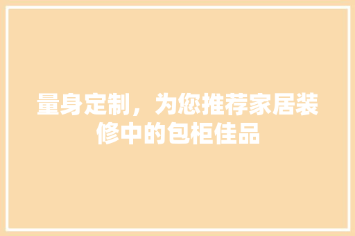 量身定制，为您推荐家居装修中的包柜佳品  第1张