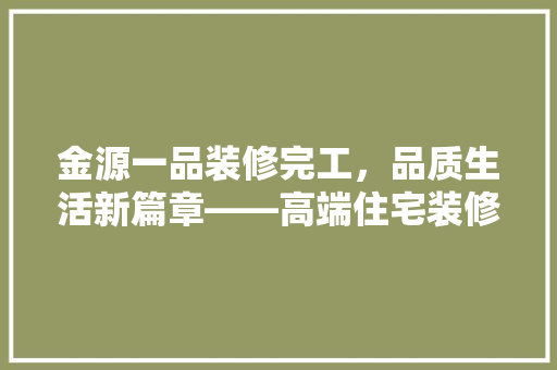 金源一品装修完工，品质生活新篇章——高端住宅装修背后的匠心独运