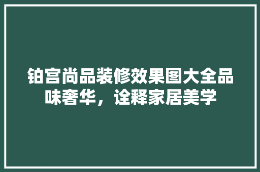 铂宫尚品装修效果图大全品味奢华，诠释家居美学