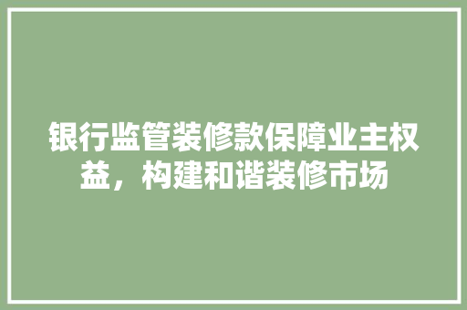 银行监管装修款保障业主权益，构建和谐装修市场