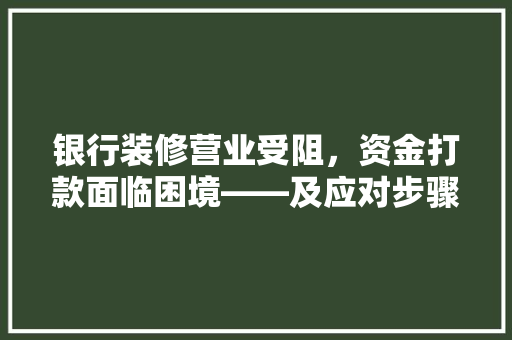 银行装修营业受阻，资金打款面临困境——及应对步骤