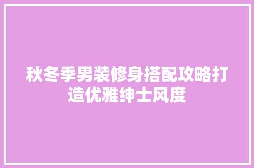 秋冬季男装修身搭配攻略打造优雅绅士风度