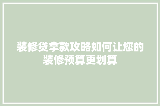 装修贷拿款攻略如何让您的装修预算更划算