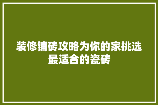装修铺砖攻略为你的家挑选最适合的瓷砖